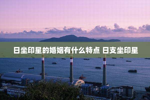 日坐印星的婚姻有什么特点 日支坐印星
