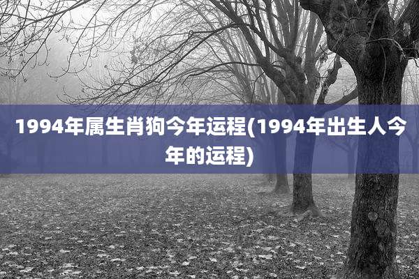 1994年属生肖狗今年运程(1994年出生人今年的运程)