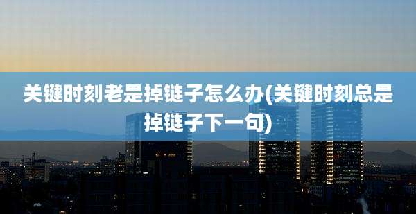 关键时刻老是掉链子怎么办(关键时刻总是掉链子下一句)