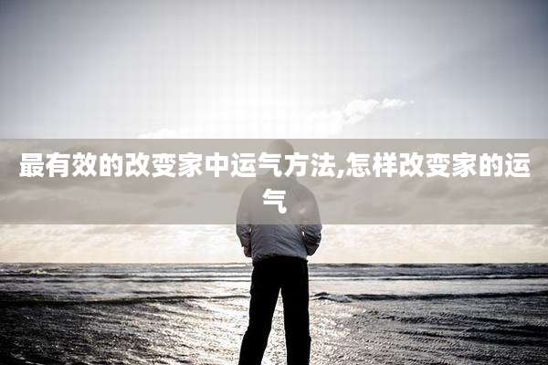 最有效的改变家中运气方法,怎样改变家的运气