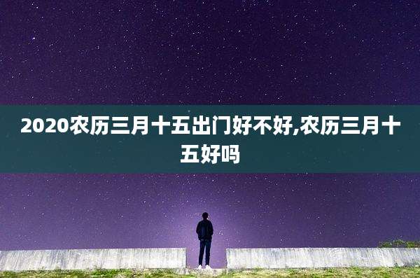 2020农历三月十五出门好不好,农历三月十五好吗