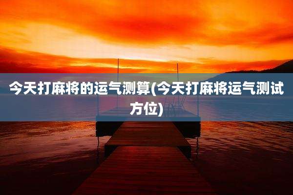 今天打麻将的运气测算(今天打麻将运气测试方位)