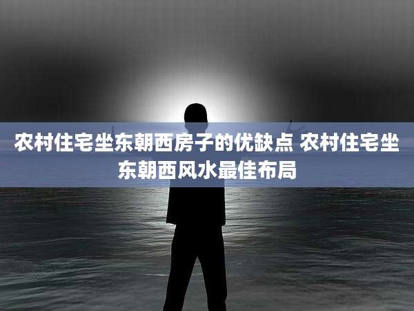农村住宅坐东朝西房子的优缺点 农村住宅坐东朝西风水最佳布局