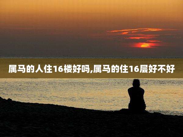 属马的人住16楼好吗,属马的住16层好不好