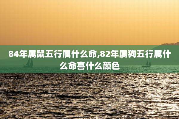84年属鼠五行属什么命,82年属狗五行属什么命喜什么颜色