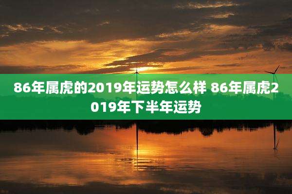86年属虎的2019年运势怎么样 86年属虎2019年下半年运势