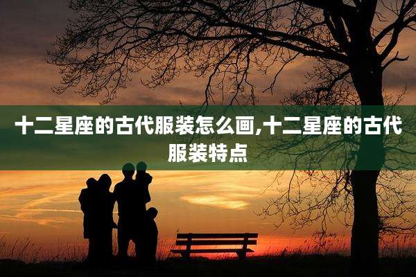 十二星座的古代服装怎么画,十二星座的古代服装特点