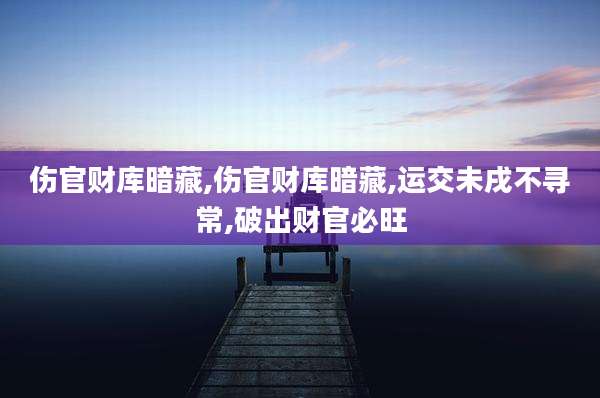 伤官财库暗藏,伤官财库暗藏,运交未戌不寻常,破出财官必旺