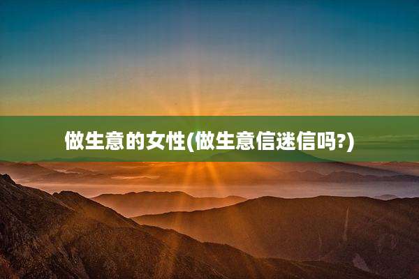 做生意的女性(做生意信迷信吗?)