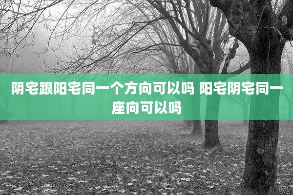 阴宅跟阳宅同一个方向可以吗 阳宅阴宅同一座向可以吗