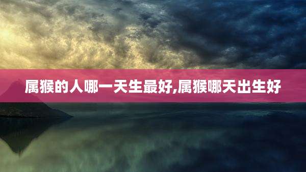 属猴的人哪一天生最好,属猴哪天出生好