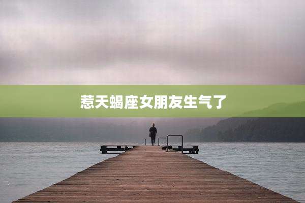 惹天蝎座女朋友生气了
