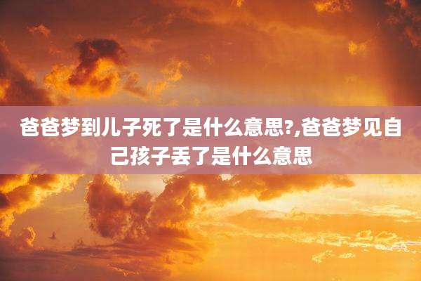 爸爸梦到儿子死了是什么意思?,爸爸梦见自己孩子丢了是什么意思