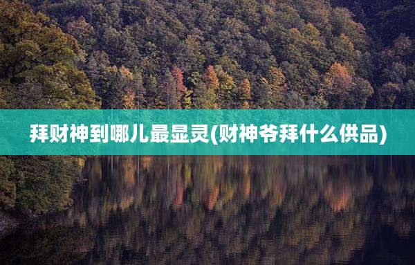 拜财神到哪儿最显灵(财神爷拜什么供品)
