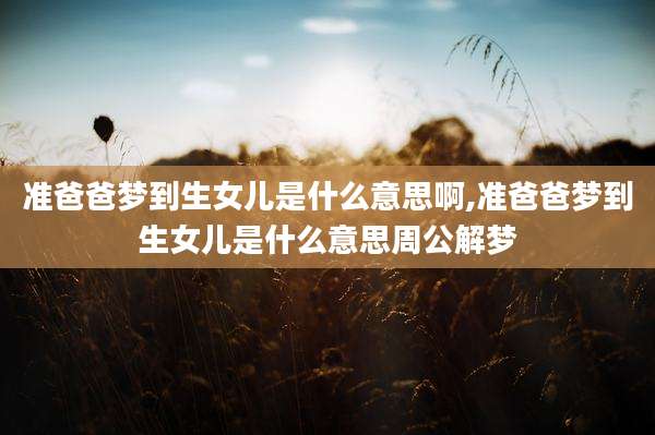 准爸爸梦到生女儿是什么意思啊,准爸爸梦到生女儿是什么意思周公解梦