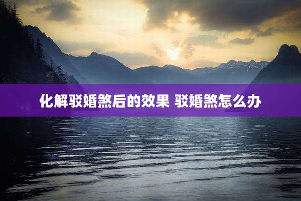 化解驳婚煞后的效果 驳婚煞怎么办