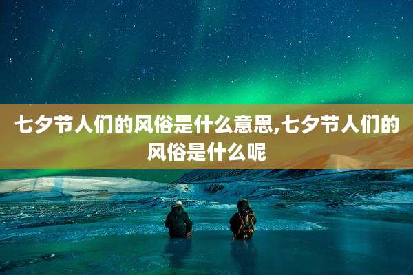 七夕节人们的风俗是什么意思,七夕节人们的风俗是什么呢