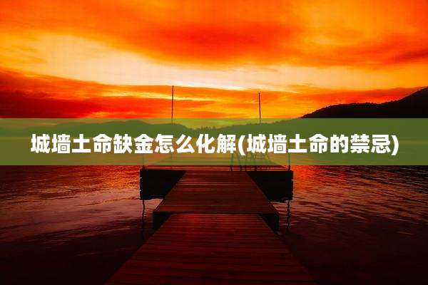 城墙土命缺金怎么化解(城墙土命的禁忌)