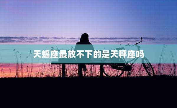 天蝎座最放不下的是天秤座吗