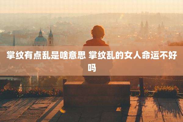 掌纹有点乱是啥意思 掌纹乱的女人命运不好吗