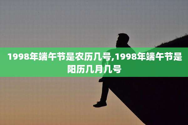 1998年端午节是农历几号,1998年端午节是阳历几月几号