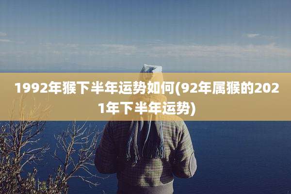 1992年猴下半年运势如何(92年属猴的2021年下半年运势)