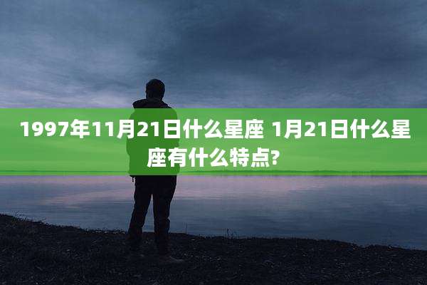 1997年11月21日什么星座 1月21日什么星座有什么特点?