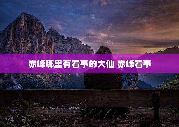 赤峰哪里有看事的大仙 赤峰看事