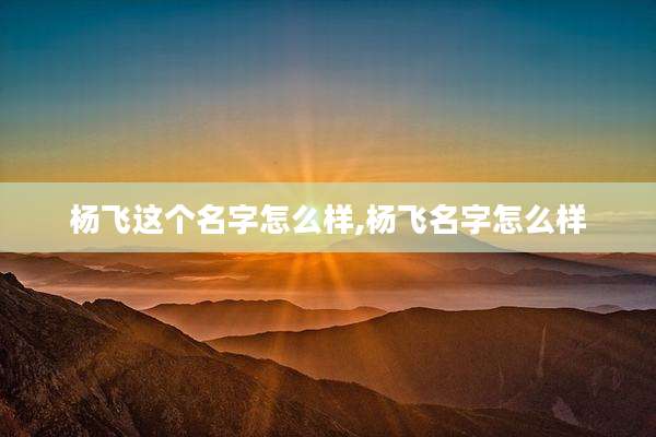 杨飞这个名字怎么样,杨飞名字怎么样