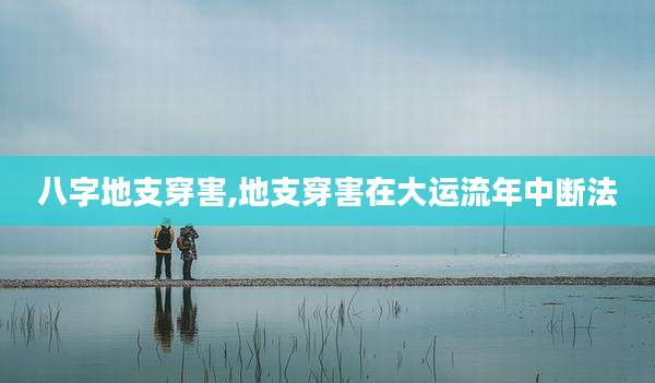 八字地支穿害,地支穿害在大运流年中断法