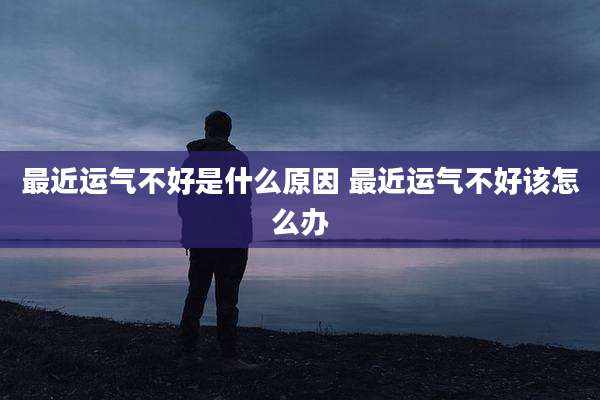 最近运气不好是什么原因 最近运气不好该怎么办