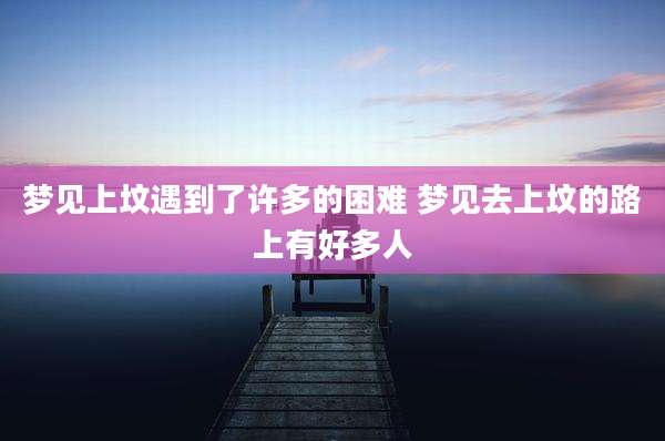 梦见上坟遇到了许多的困难 梦见去上坟的路上有好多人