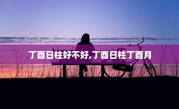 丁酉日柱好不好,丁酉日柱丁酉月