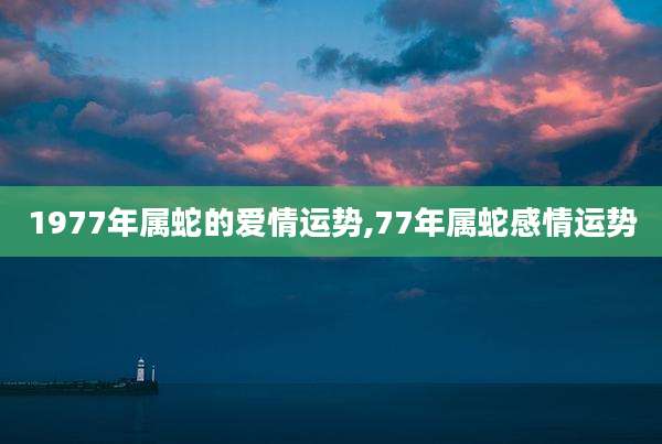 1977年属蛇的爱情运势,77年属蛇感情运势