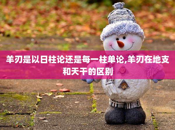 羊刃是以日柱论还是每一柱单论,羊刃在地支和天干的区别