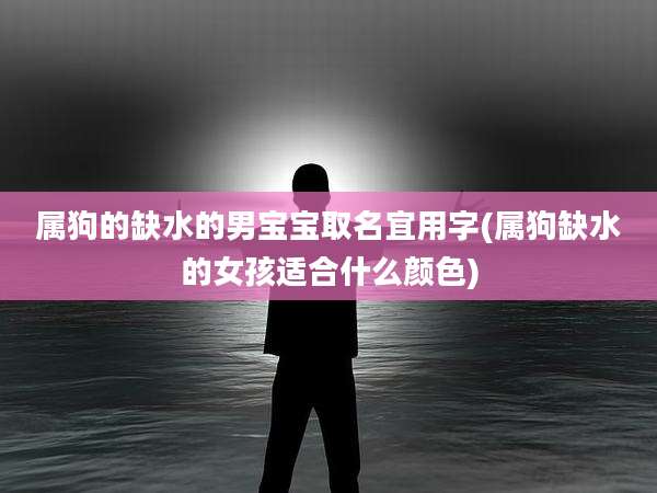 属狗的缺水的男宝宝取名宜用字(属狗缺水的女孩适合什么颜色)