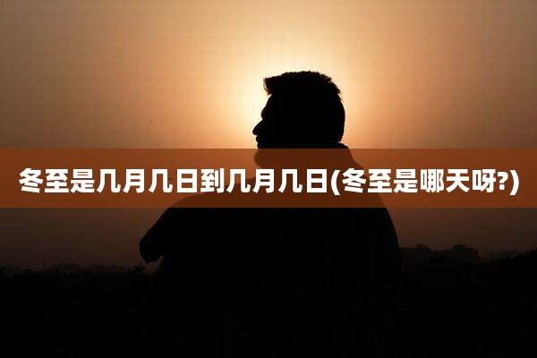 冬至是几月几日到几月几日(冬至是哪天呀?)