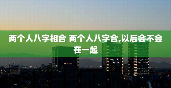 两个人八字相合 两个人八字合,以后会不会在一起