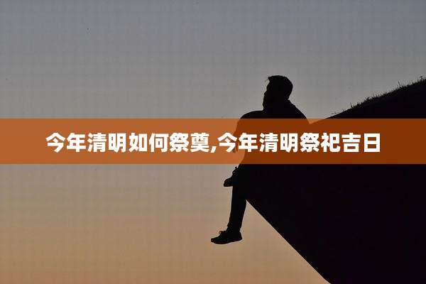 今年清明如何祭奠,今年清明祭祀吉日