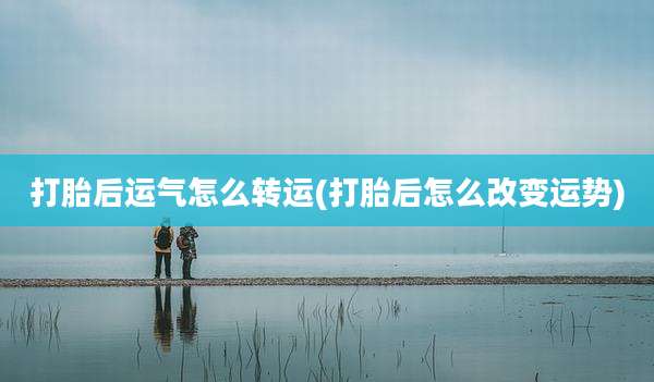 打胎后运气怎么转运(打胎后怎么改变运势)