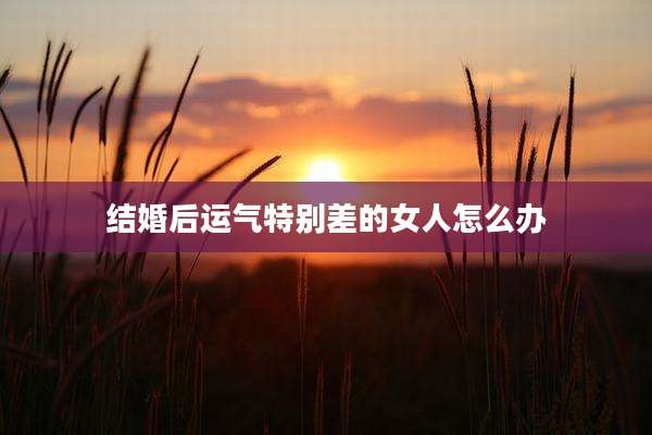 结婚后运气特别差的女人怎么办
