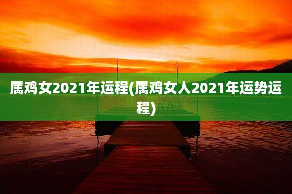 属鸡女2021年运程(属鸡女人2021年运势运程)