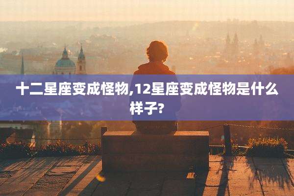十二星座变成怪物,12星座变成怪物是什么样子?
