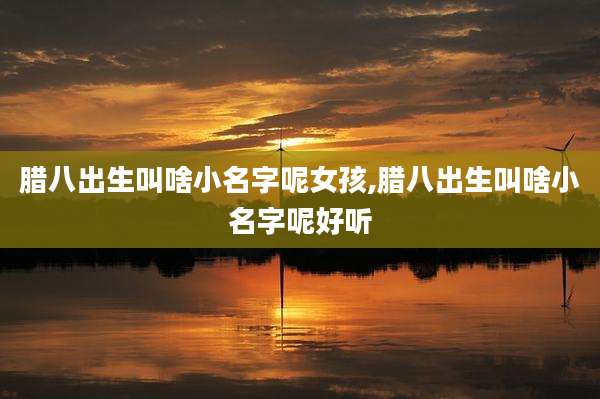 腊八出生叫啥小名字呢女孩,腊八出生叫啥小名字呢好听