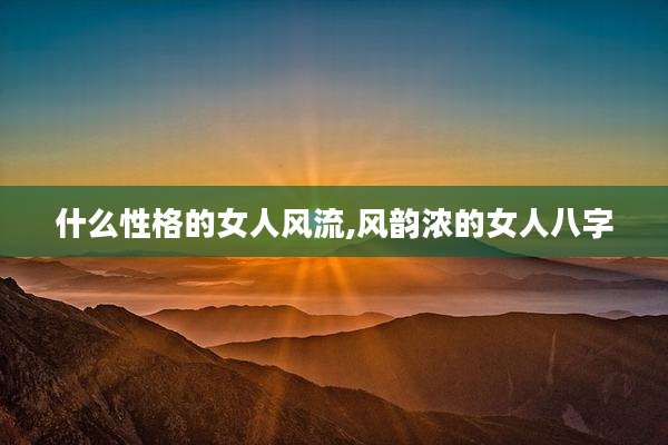 什么性格的女人风流,风韵浓的女人八字