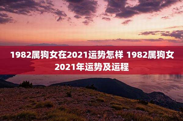 1982属狗女在2021运势怎样 1982属狗女2021年运势及运程
