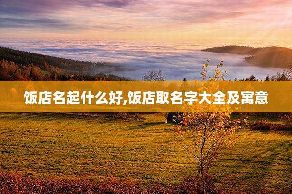 饭店名起什么好,饭店取名字大全及寓意