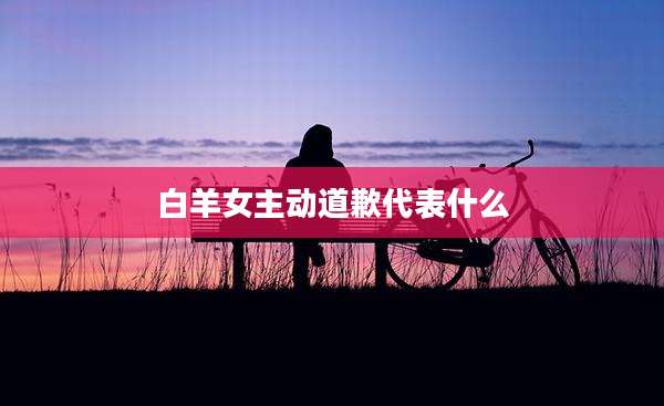 白羊女主动道歉代表什么