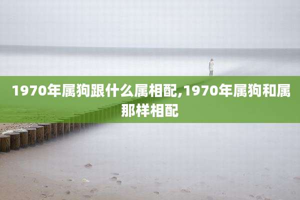 1970年属狗跟什么属相配,1970年属狗和属那样相配