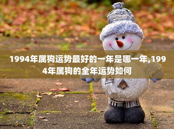 1994年属狗运势最好的一年是哪一年,1994年属狗的全年运势如何